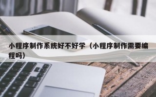 郑州小程序制作系统好不好学（小程序制作需要编程吗）