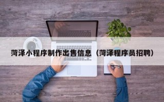 郑州菏泽小程序制作出售信息（菏泽程序员招聘）