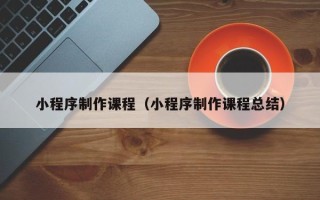 郑州小程序制作课程（小程序制作课程总结）