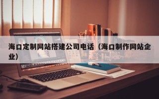 郑州海口定制网站搭建公司电话（海口制作网站企业）