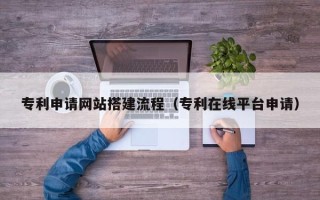 郑州专利申请网站搭建流程（专利在线平台申请）