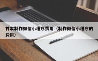 郑州甘肃制作微信小程序费用（制作微信小程序的费用）