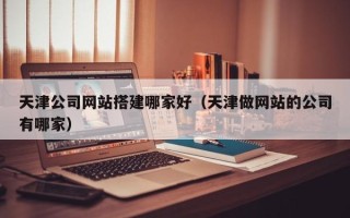 郑州天津公司网站搭建哪家好（天津做网站的公司有哪家）