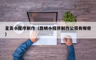 郑州呈贡小程序制作（昆明小程序制作公司有哪些）
