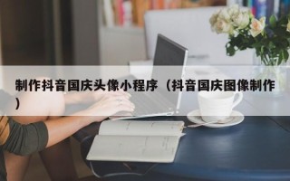 郑州制作抖音国庆头像小程序（抖音国庆图像制作）
