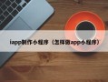 郑州iapp制作小程序（怎样做app小程序）