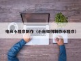 郑州电白小程序制作（小白如何制作小程序）