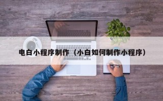郑州电白小程序制作（小白如何制作小程序）