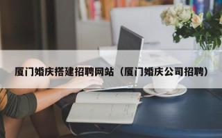 郑州厦门婚庆搭建招聘网站（厦门婚庆公司招聘）