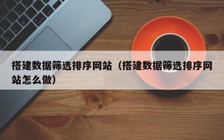 郑州搭建数据筛选排序网站（搭建数据筛选排序网站怎么做）