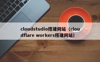 郑州cloudstudio搭建网站（cloudflare workers搭建网站）
