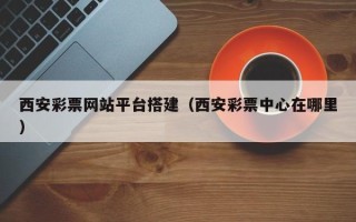 郑州西安彩票网站平台搭建（西安彩票中心在哪里）