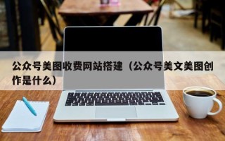 郑州公众号美图收费网站搭建（公众号美文美图创作是什么）