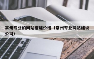 郑州常州专业的网站搭建价格（常州专业网站建设公司）