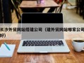 郑州长沙外贸网站搭建公司（建外贸网站哪家公司好）