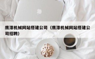 郑州鹰潭机械网站搭建公司（鹰潭机械网站搭建公司招聘）