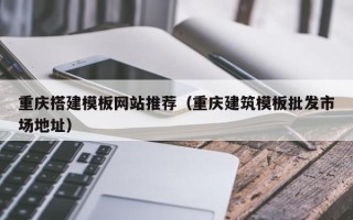 郑州重庆搭建模板网站推荐（重庆建筑模板批发市场地址）