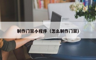 郑州制作门禁小程序（怎么制作门禁）
